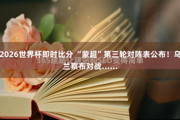 2026世界杯即时比分 “蒙超”第三轮对阵表公布！乌兰察布对战......