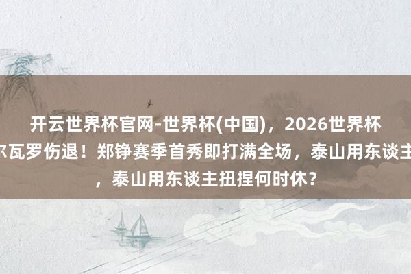 开云世界杯官网-世界杯(中国),2026世界杯文字直播 阿尔瓦罗伤退!郑铮赛季首秀即打满全场,泰山用东谈主扭捏何时休?