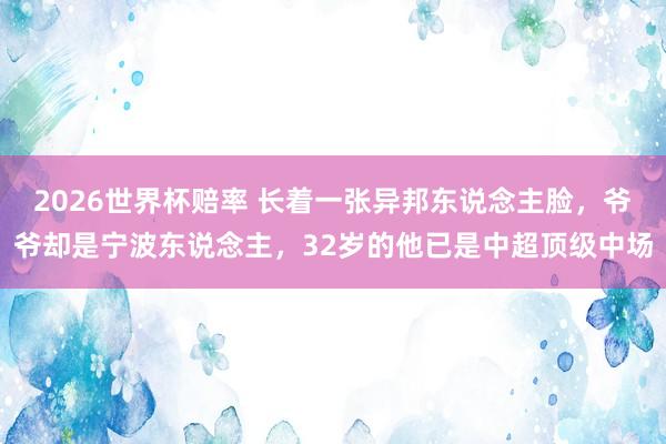 2026世界杯赔率 长着一张异邦东说念主脸，爷爷却是宁波东说念主，32岁的他已是中超顶级中场