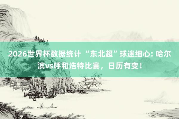2026世界杯数据统计 “东北超”球迷细心: 哈尔滨vs呼和浩特比赛,日历有变!