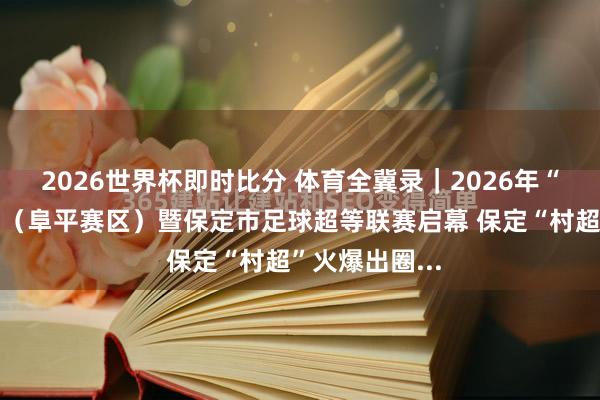 2026世界杯即时比分 体育全冀录｜2026年“村超”寰球赛（阜平赛区）暨保定市足球超等联赛启幕 保定“村超”火爆出圈...