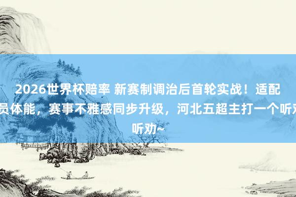 2026世界杯赔率 新赛制调治后首轮实战！适配球员体能，赛事不雅感同步升级，河北五超主打一个听劝~