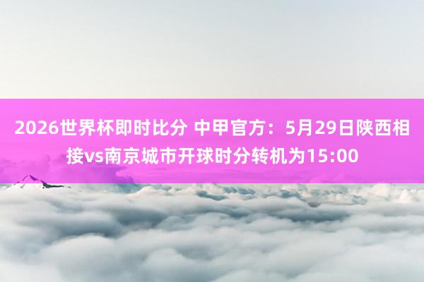 2026世界杯即时比分 中甲官方:5月29日陕西相接vs南京城市开球时分转机为15:00