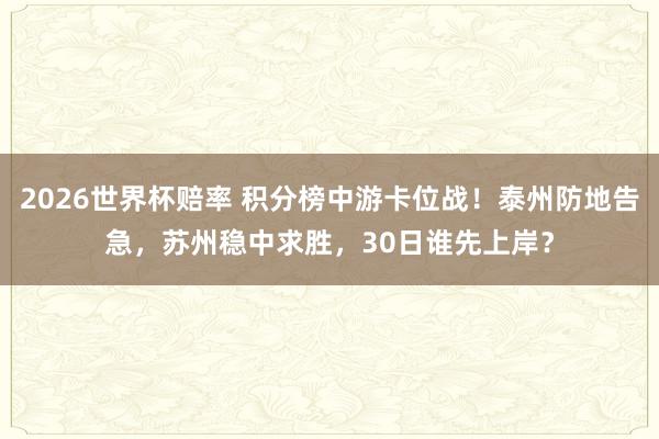 2026世界杯赔率 积分榜中游卡位战！泰州防地告急，苏州稳中求胜，30日谁先上岸？