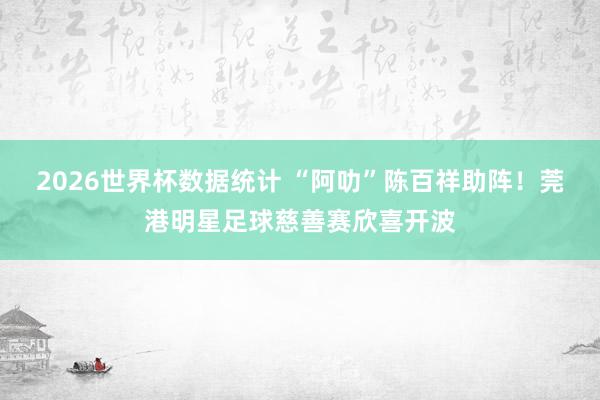 2026世界杯数据统计 “阿叻”陈百祥助阵!莞港明星足球慈善赛欣喜开波
