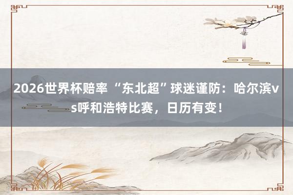2026世界杯赔率 “东北超”球迷谨防：哈尔滨vs呼和浩特比赛，日历有变！