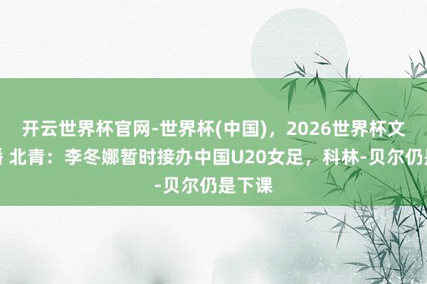 开云世界杯官网-世界杯(中国),2026世界杯文字直播 北青:李冬娜暂时接办中国U20女足,科林-贝尔仍是下课