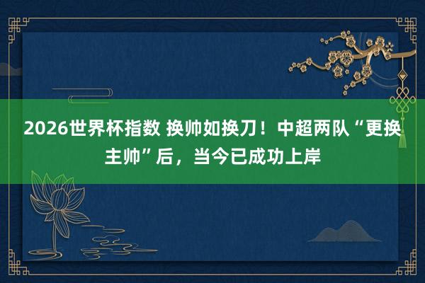 2026世界杯指数 换帅如换刀!中超两队“更换主帅”后,当今已成功上岸