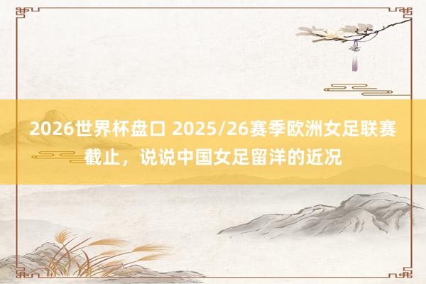 2026世界杯盘口 2025/26赛季欧洲女足联赛截止,说说中国女足留洋的近况