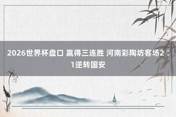 2026世界杯盘口 赢得三连胜 河南彩陶坊客场2∶1逆转国安