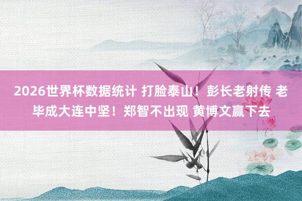 2026世界杯数据统计 打脸泰山！彭长老射传 老毕成大连中坚！郑智不出现 黄博文赢下去