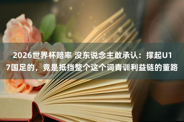 2026世界杯赔率 没东说念主敢承认：撑起U17国足的，竟是抵挡整个这个词青训利益链的董路