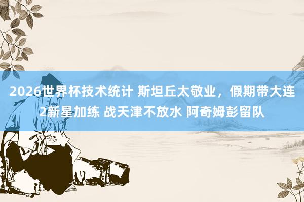 2026世界杯技术统计 斯坦丘太敬业,假期带大连2新星加练 战天津不放水 阿奇姆彭留队