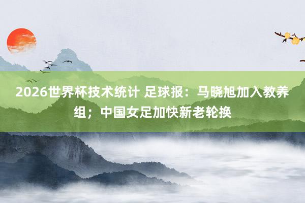 2026世界杯技术统计 足球报:马晓旭加入教养组;中国女足加快新老轮换