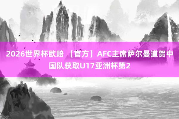 2026世界杯欧赔 【官方】AFC主席萨尔曼道贺中国队获取U17亚洲杯第2