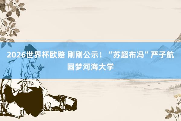 2026世界杯欧赔 刚刚公示！“苏超布冯”严子航圆梦河海大学