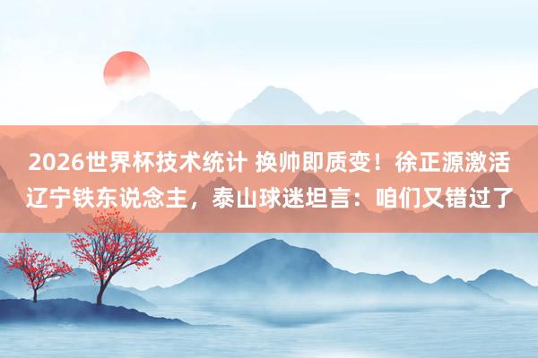 2026世界杯技术统计 换帅即质变!徐正源激活辽宁铁东说念主,泰山球迷坦言:咱们又错过了
