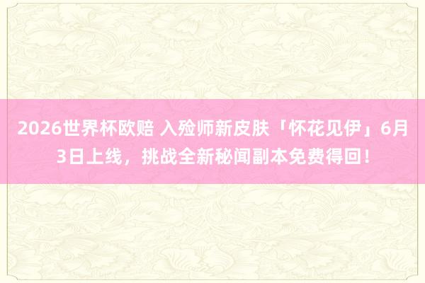 2026世界杯欧赔 入殓师新皮肤「怀花见伊」6月3日上线,挑战全新秘闻副本免费得回!