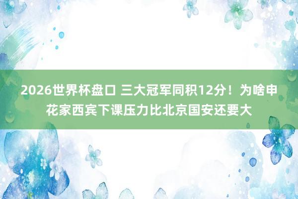 2026世界杯盘口 三大冠军同积12分!为啥申花家西宾下课压力比北京国安还要大