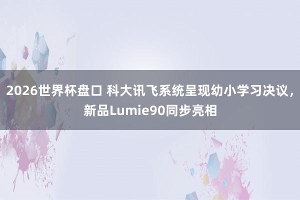 2026世界杯盘口 科大讯飞系统呈现幼小学习决议，新品Lumie90同步亮相