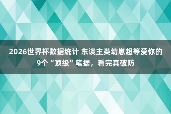 2026世界杯数据统计 东谈主类幼崽超等爱你的9个“顶级”笔据,看完真破防