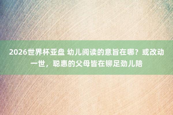2026世界杯亚盘 幼儿阅读的意旨在哪?或改动一世,聪惠的父母皆在铆足劲儿陪