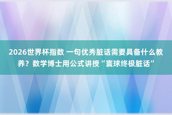 2026世界杯指数 一句优秀脏话需要具备什么教养?数学博士用公式讲授“寰球终极脏话”