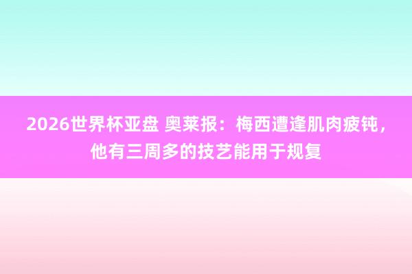 2026世界杯亚盘 奥莱报：梅西遭逢肌肉疲钝，他有三周多的技艺能用于规复
