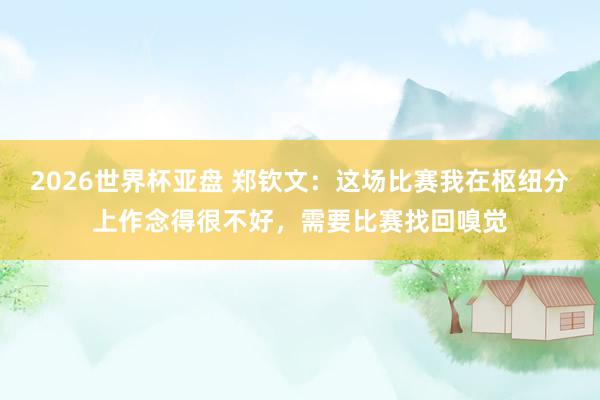 2026世界杯亚盘 郑钦文：这场比赛我在枢纽分上作念得很不好，需要比赛找回嗅觉