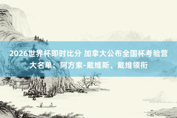 2026世界杯即时比分 加拿大公布全国杯考验营大名单:阿方索-戴维斯、戴维领衔
