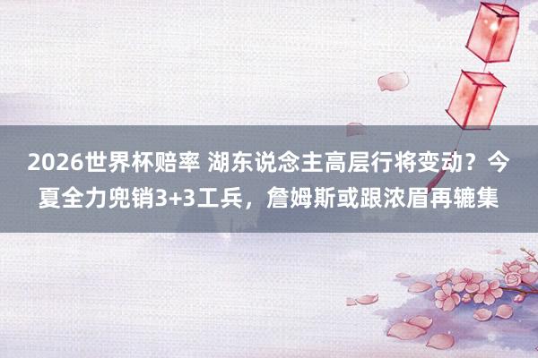 2026世界杯赔率 湖东说念主高层行将变动?今夏全力兜销3+3工兵,詹姆斯或跟浓眉再辘集