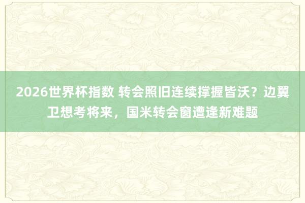 2026世界杯指数 转会照旧连续撑握皆沃?边翼卫想考将来,国米转会窗遭逢新难题