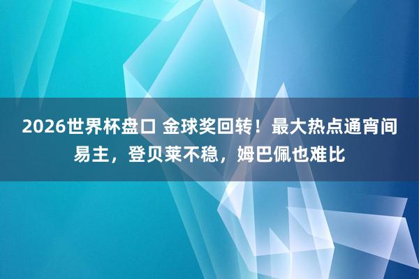 2026世界杯盘口 金球奖回转!最大热点通宵间易主,登贝莱不稳,姆巴佩也难比