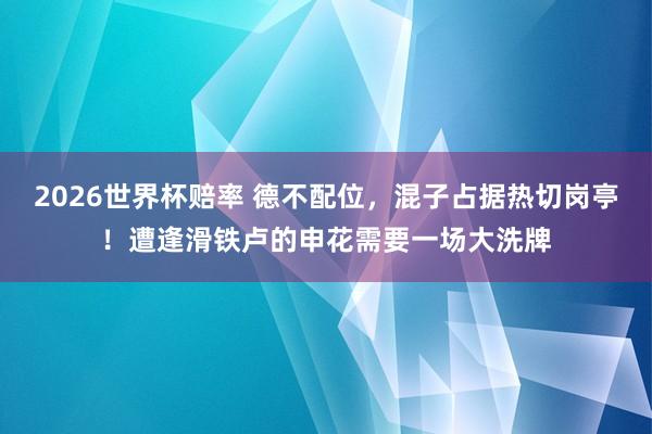2026世界杯赔率 德不配位,混子占据热切岗亭!遭逢滑铁卢的申花需要一场大洗牌