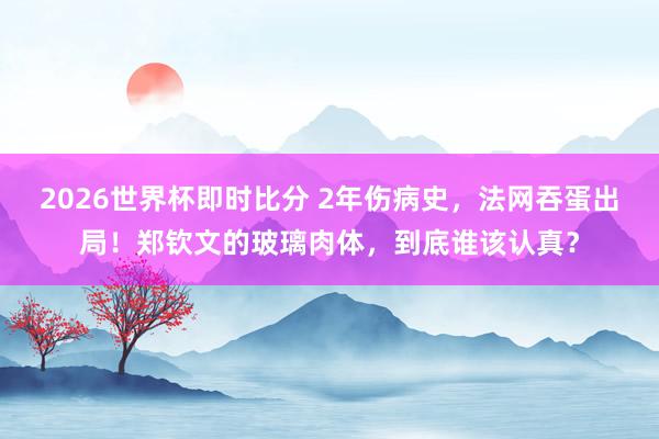 2026世界杯即时比分 2年伤病史,法网吞蛋出局!郑钦文的玻璃肉体,到底谁该认真?