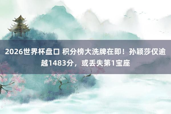 2026世界杯盘口 积分榜大洗牌在即!孙颖莎仅逾越1483分,或丢失第1宝座