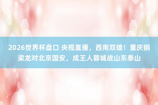 2026世界杯盘口 央视直播,西南双雄!重庆铜梁龙对北京国安,成王人蓉城战山东泰山
