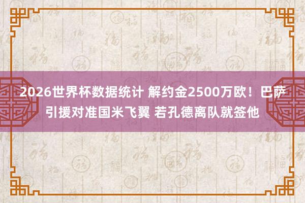 2026世界杯数据统计 解约金2500万欧!巴萨引援对准国米飞翼 若孔德离队就签他