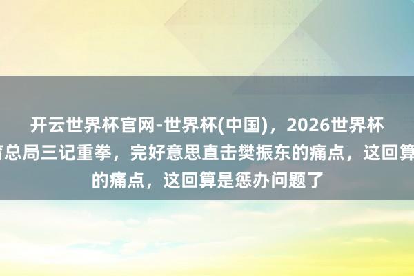 开云世界杯官网-世界杯(中国),2026世界杯文字直播 体育总局三记重拳,完好意思直击樊振东的痛点,这回算是惩办问题了
