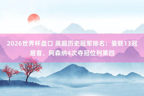 2026世界杯盘口 英超历史冠军排名:曼联13冠居首,阿森纳4次夺冠位列第四