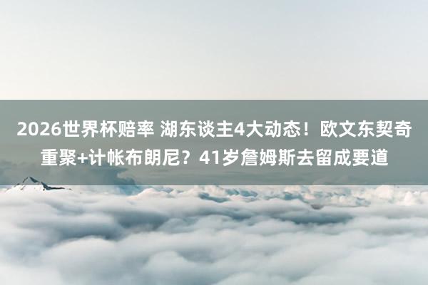 2026世界杯赔率 湖东谈主4大动态!欧文东契奇重聚+计帐布朗尼?41岁詹姆斯去留成要道