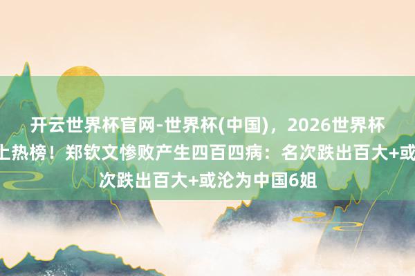 开云世界杯官网-世界杯(中国),2026世界杯文字直播 冲上热榜!郑钦文惨败产生四百四病:名次跌出百大+或沦为中国6姐