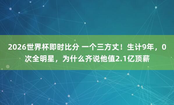 2026世界杯即时比分 一个三方丈!生计9年,0次全明星,为什么齐说他值2.1亿顶薪