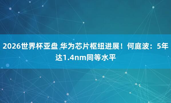 2026世界杯亚盘 华为芯片枢纽进展!何庭波:5年达1.4nm同等水平