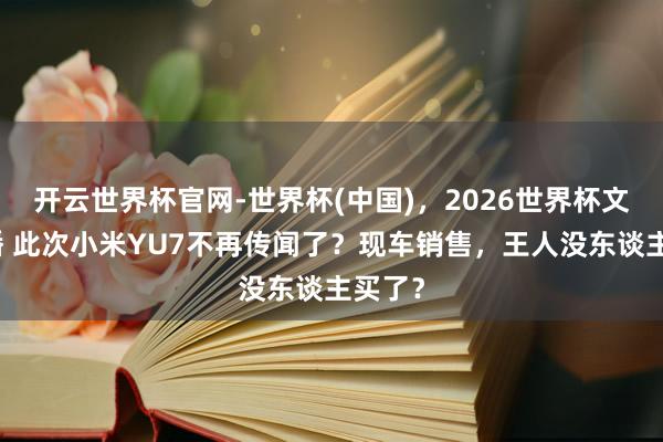 开云世界杯官网-世界杯(中国),2026世界杯文字直播 此次小米YU7不再传闻了?现车销售,王人没东谈主买了?