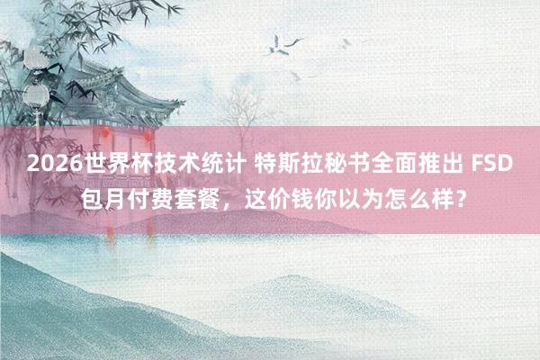 2026世界杯技术统计 特斯拉秘书全面推出 FSD 包月付费套餐,这价钱你以为怎么样?