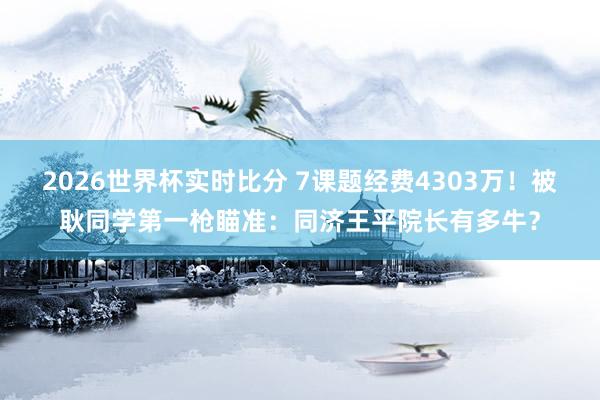 2026世界杯实时比分 7课题经费4303万!被耿同学第一枪瞄准:同济王平院长有多牛?