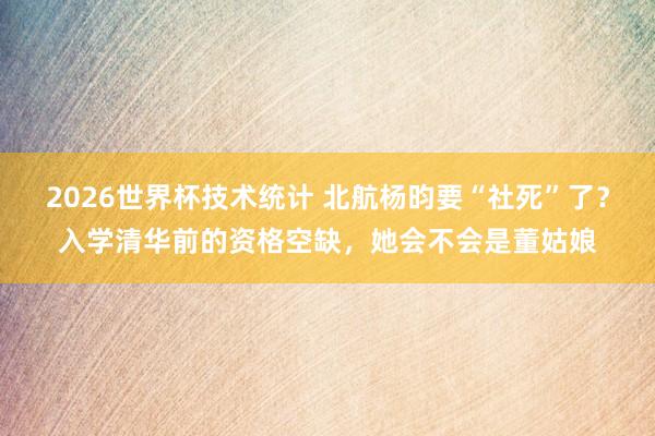 2026世界杯技术统计 北航杨昀要“社死”了?入学清华前的资格空缺,她会不会是董姑娘