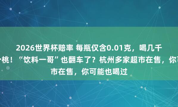 2026世界杯赔率 每瓶仅含0.01克,喝几千瓶才抵一个桃!“饮料一哥”也翻车了?杭州多家超市在售,你可能也喝过