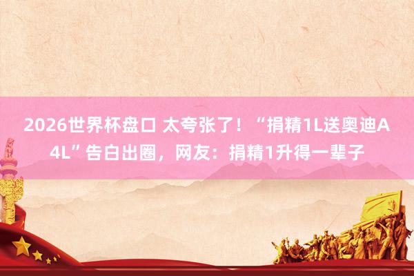 2026世界杯盘口 太夸张了!“捐精1L送奥迪A4L”告白出圈,网友:捐精1升得一辈子